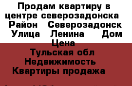 Продам квартиру в центре северозадонска › Район ­ Северозадонск › Улица ­ Ленина   › Дом ­ 26  › Цена ­ 770 - Тульская обл. Недвижимость » Квартиры продажа   